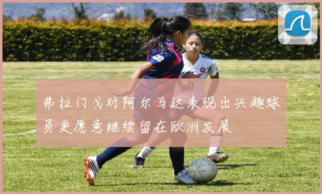 弗拉门戈对阿尔马达表现出兴趣球员更愿意继续留在欧洲发展