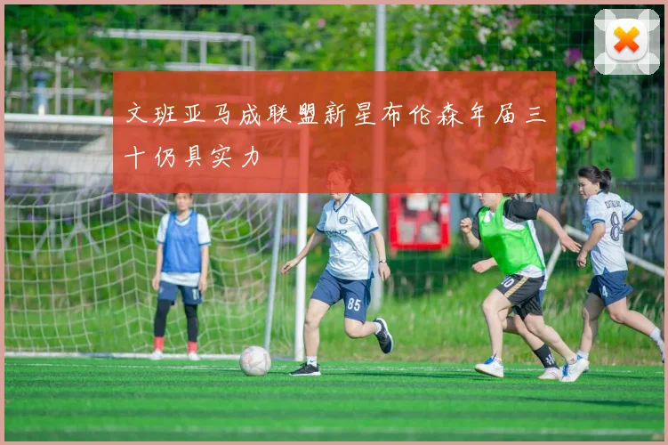 文班亚马成联盟新星布伦森年届三十仍具实力