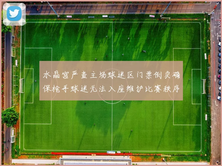 水晶宫严查主场球迷区门票倒卖确保枪手球迷无法入座维护比赛秩序