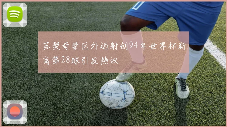 苏契奇禁区外远射创94年世界杯新高第28球引发热议