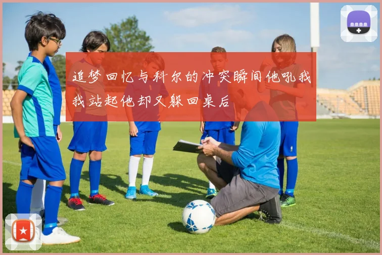 追梦回忆与科尔的冲突瞬间他吼我我站起他却又躲回桌后