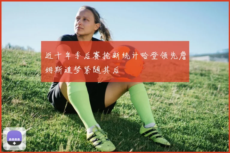 近十年季后赛抢断统计哈登领先詹姆斯追梦紧随其后
