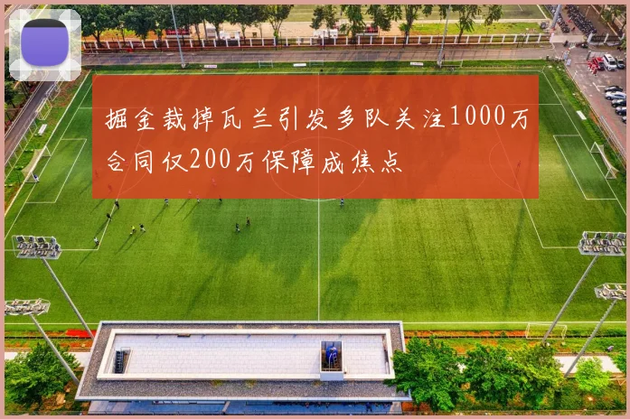 掘金裁掉瓦兰引发多队关注1000万合同仅200万保障成焦点