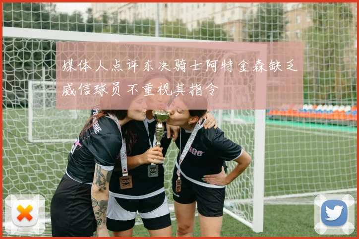 媒体人点评东决骑士阿特金森缺乏威信球员不重视其指令
