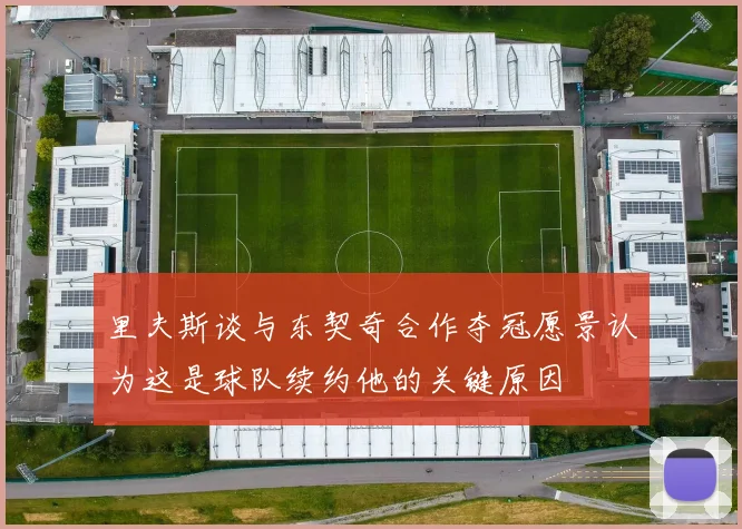 里夫斯谈与东契奇合作夺冠愿景认为这是球队续约他的关键原因