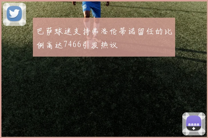 巴萨球迷支持弗洛伦蒂诺留任的比例高达7466引发热议