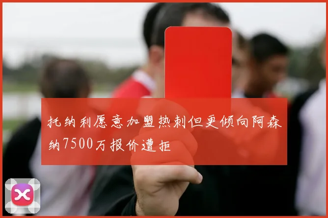 托纳利愿意加盟热刺但更倾向阿森纳7500万报价遭拒