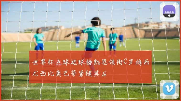 世界杯点球进球榜凯恩领衔C罗梅西尤西比奥巴蒂紧随其后