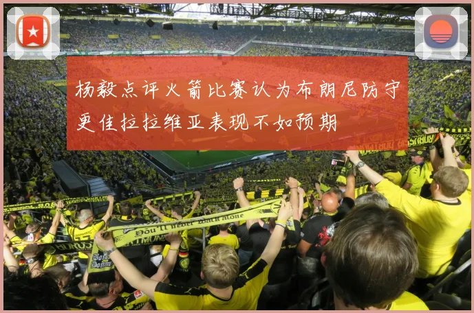 杨毅点评火箭比赛认为布朗尼防守更佳拉拉维亚表现不如预期