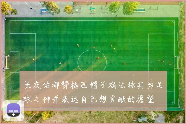 长友佑都赞梅西帽子戏法称其为足球之神并表达自己想贡献的愿望